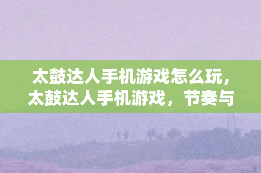 太鼓达人手机游戏怎么玩，太鼓达人手机游戏，节奏与乐趣的完美结合
