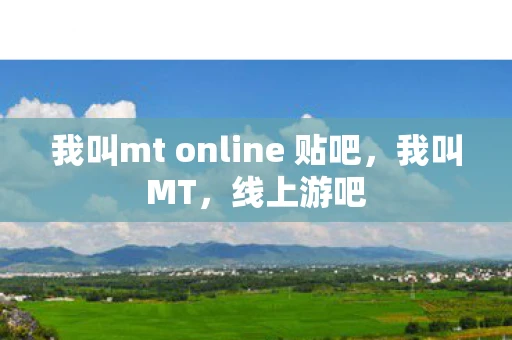 我叫mt online 贴吧，我叫MT，线上游吧