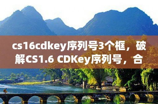 cs16cdkey序列号3个框，破解CS1.6 CDKey序列号，合法与非法之间的灰色地带