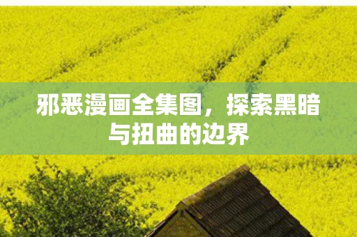 邪恶漫画全集图，探索黑暗与扭曲的边界