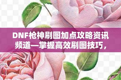 DNF枪神刷图加点攻略资讯频道图片