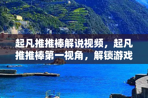 起凡推推棒解说视频，起凡推推棒第一视角，解锁游戏新境界的神奇工具