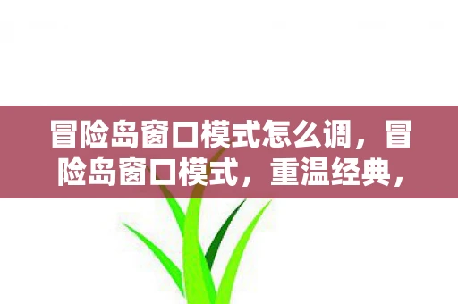 冒险岛窗口模式怎么调，冒险岛窗口模式，重温经典，尽享便捷