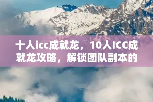 十人icc成就龙，10人ICC成就龙攻略，解锁团队副本的荣耀