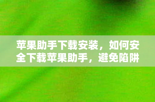 苹果助手下载安装,如何安全下载苹果助手,避免陷阱与风险 苹果助手下载安装,如何安全下载苹果助手,避免陷阱与风险