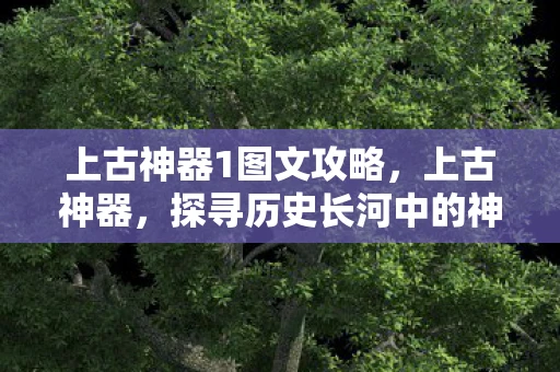 上古神器1图文攻略，上古神器，探寻历史长河中的神秘瑰宝