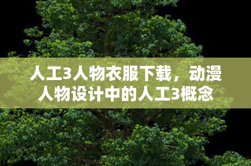人工3人物衣服下载，动漫人物设计中的人工3概念