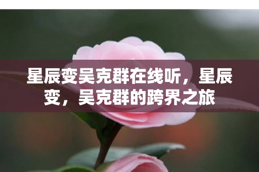 星辰变吴克群在线听,星辰变,吴克群的跨界之旅 星辰变吴克群在线听,星辰变,吴克群的跨界之旅