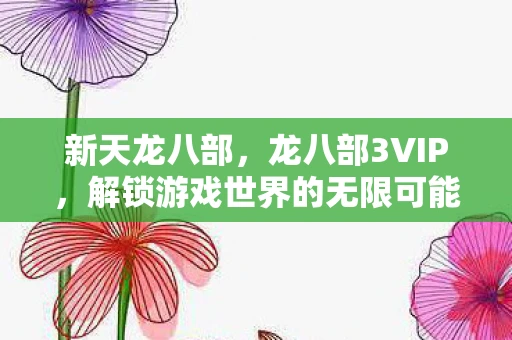 新天龙八部，龙八部3VIP，解锁游戏世界的无限可能