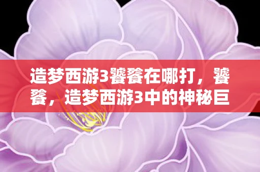 造梦西游3饕餮在哪打，饕餮，造梦西游3中的神秘巨兽