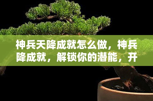 神兵天降成就怎么做，神兵降成就，解锁你的潜能，开启无限可能