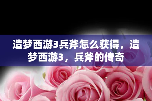 造梦西游3兵斧怎么获得，造梦西游3，兵斧的传奇