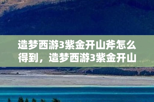 造梦西游3紫金开山斧怎么得到，造梦西游3紫金开山斧怎么得？