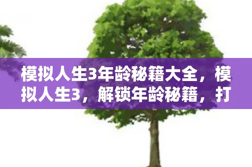 模拟人生3年龄秘籍大全,模拟人生3,解锁年龄秘籍,打造不老传奇 模拟人生3年龄秘籍大全,模拟人生3,解锁年龄秘籍,打造不老传奇