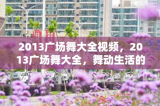 2013广场舞大全视频,2013广场舞大全,舞动生活的美好旋律 2013广场舞大全视频,2013广场舞大全,舞动生活的美好旋律