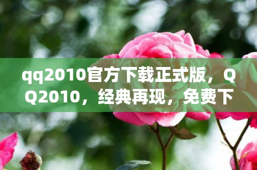 qq2010官方下载正式版,QQ2010,经典再现,免费下载正式版 qq2010官方下载正式版,QQ2010,经典再现,免费下载正式版