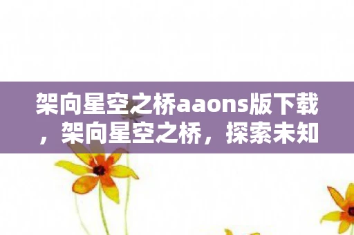 架向星空之桥aaons版下载，架向星空之桥，探索未知宇宙的奇妙之旅