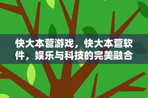 快大本营游戏，快大本营软件，娱乐与科技的完美融合