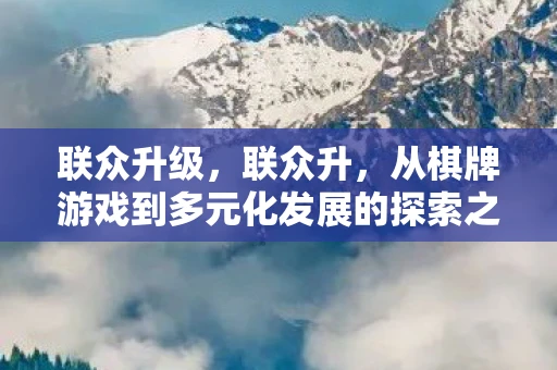 联众升级，联众升，从棋牌游戏到多元化发展的探索之路