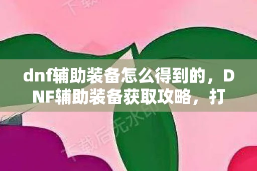 dnf辅助装备怎么得到的,DNF辅助装备获取攻略,打造你的最强辅助! dnf辅助装备怎么得到的,DNF辅助装备获取攻略,打造你的最强辅助!
