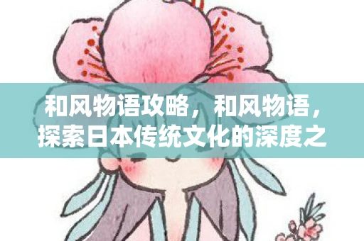 和风物语攻略，和风物语，探索日本传统文化的深度之旅