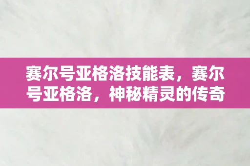 赛尔号亚格洛技能表,赛尔号亚格洛,神秘精灵的传奇故事 赛尔号亚格洛技能表,赛尔号亚格洛,神秘精灵的传奇故事
