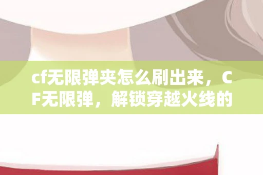 cf无限弹夹怎么刷出来，CF无限弹，解锁穿越火线的极致射击体验