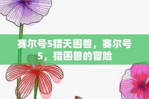 赛尔号5猎天困兽,赛尔号5,猎困兽的冒险 赛尔号5猎天困兽,赛尔号5,猎困兽的冒险