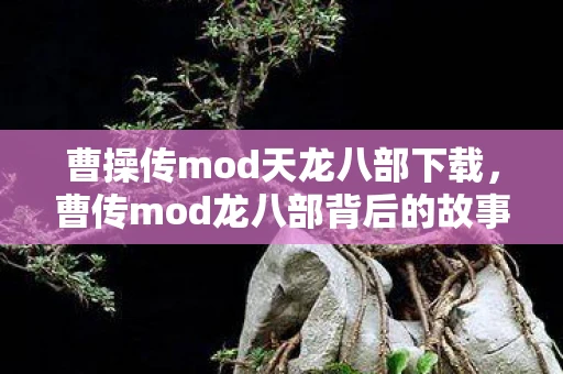 曹操传mod天龙八部下载，曹传mod龙八部背后的故事与创作心得