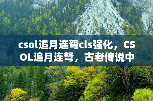 csol追月连弩cls强化，CSOL追月连弩，古老传说中的神秘武器