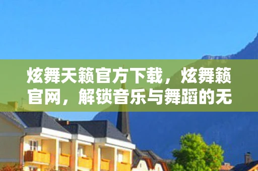 炫舞天籁官方下载,炫舞籁官网,解锁音乐与舞蹈的无限可能 炫舞天籁官方下载,炫舞籁官网,解锁音乐与舞蹈的无限可能