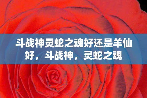 斗战神灵蛇之魂好还是羊仙好，斗战神，灵蛇之魂