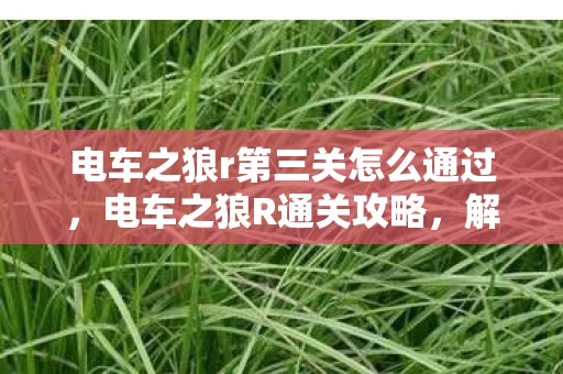 电车之狼r第三关怎么通过，电车之狼R通关攻略，解锁隐藏结局的秘诀