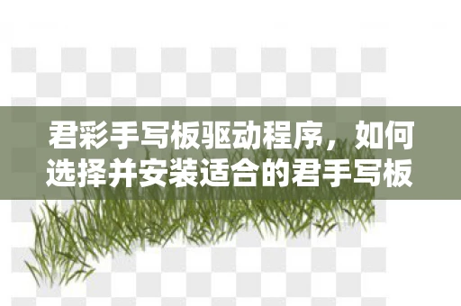 君彩手写板驱动程序,如何选择并安装适合的君手写板驱动 君彩手写板驱动程序,如何选择并安装适合的君手写板驱动