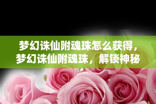 梦幻诛仙附魂珠怎么获得,梦幻诛仙附魂珠,解锁神秘力量的钥匙 梦幻诛仙附魂珠怎么获得,梦幻诛仙附魂珠,解锁神秘力量的钥匙
