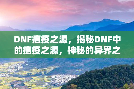 DNF瘟疫之源，揭秘DNF中的瘟疫之源，神秘的异界之门