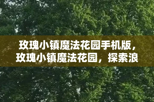 玫瑰小镇魔法花园手机版，玫瑰小镇魔法花园，探索浪漫与奇迹的交汇点