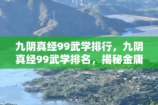 九阴真经99武学排行,九阴真经99武学排名,揭秘金庸武侠世界的巅峰武学 九阴真经99武学排行,九阴真经99武学排名,揭秘金庸武侠世界的巅峰武学