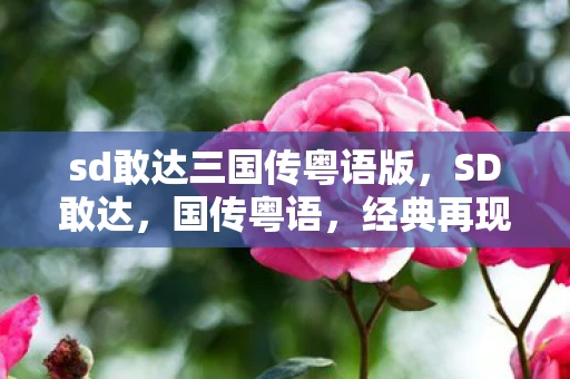 sd敢达三国传粤语版,SD敢达,国传粤语,经典再现的机甲传奇 sd敢达三国传粤语版,SD敢达,国传粤语,经典再现的机甲传奇
