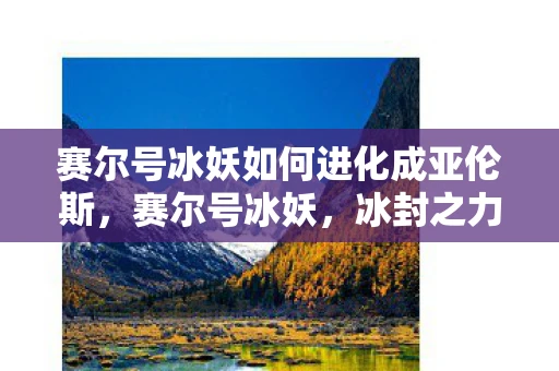 赛尔号冰妖如何进化成亚伦斯，赛尔号冰妖，冰封之力的神秘存在