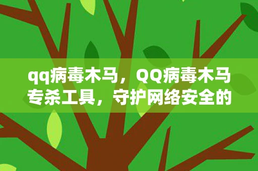 qq病毒木马,QQ病毒木马专杀工具,守护网络安全的重要利器 qq病毒木马,QQ病毒木马专杀工具,守护网络安全的重要利器