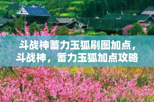 斗战神蓄力玉狐刷图加点，斗战神，蓄力玉狐加点攻略