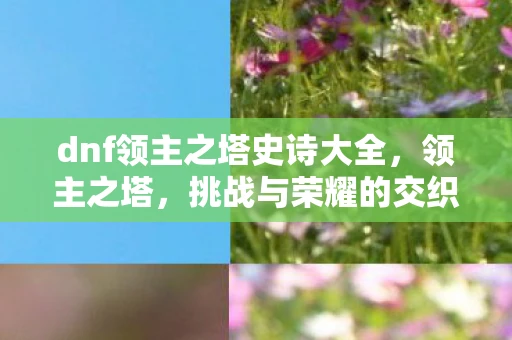 dnf领主之塔史诗大全,领主之塔,挑战与荣耀的交织 dnf领主之塔史诗大全,领主之塔,挑战与荣耀的交织