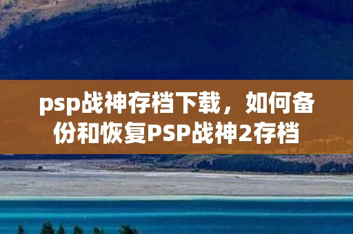 psp战神存档下载,如何备份和恢复PSP战神2存档 psp战神存档下载,如何备份和恢复PSP战神2存档