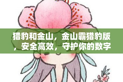 猎豹和金山，金山霸猎豹版，安全高效，守护你的数字生活