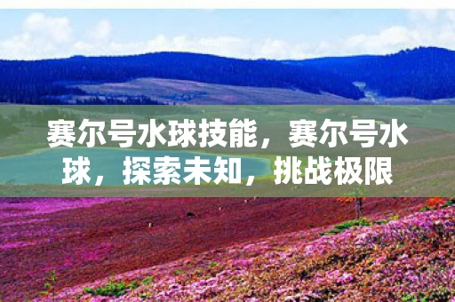 赛尔号水球技能，赛尔号水球，探索未知，挑战极限