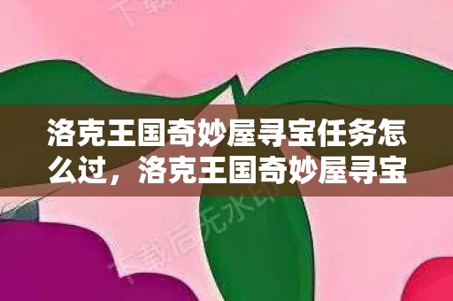 洛克王国奇妙屋寻宝任务怎么过，洛克王国奇妙屋寻宝任务，解锁神秘宝藏的奇幻之旅