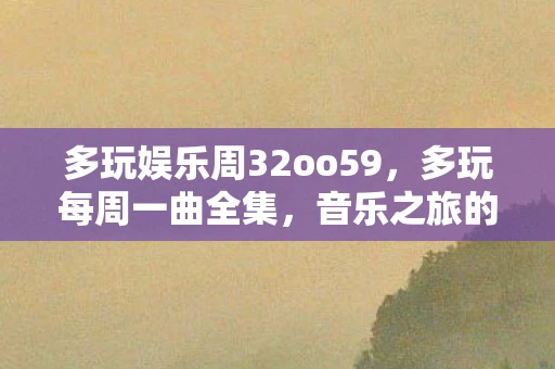 多玩娱乐周32oo59，多玩每周一曲全集，音乐之旅的无限可能