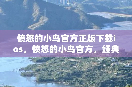 愤怒的小鸟官方正版下载ios，愤怒的小鸟官方，经典游戏的背后故事与未来展望