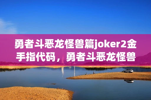 勇者斗恶龙怪兽篇joker2金手指代码，勇者斗恶龙怪兽篇Joker2金手指，解锁无限可能的冒险之旅